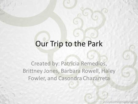 Our Trip to the Park Created by: Patricia Remedios, Brittney Jones, Barbara Rowell, Haley Fowler, and Casondra Chazarreta.