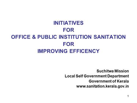 1 INITIATIVES FOR OFFICE & PUBLIC INSTITUTION SANITATION FOR IMPROVING EFFICENCY Suchitwa Mission Local Self Government Department Government of Kerala.