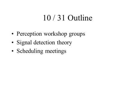 10 / 31 Outline Perception workshop groups Signal detection theory Scheduling meetings.