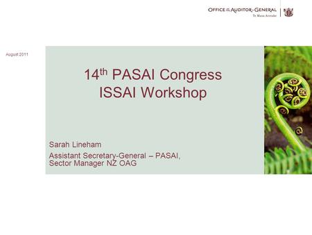 August 2011 1 14 th PASAI Congress ISSAI Workshop Sarah Lineham Assistant Secretary-General – PASAI, Sector Manager NZ OAG Image here August 2011.