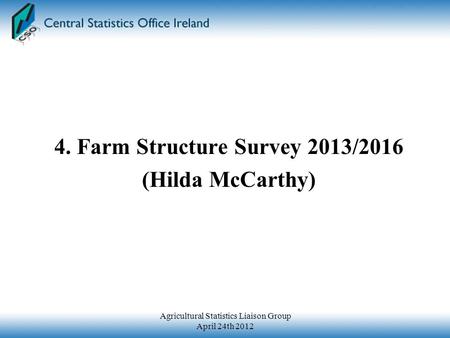 4. Farm Structure Survey 2013/2016 (Hilda McCarthy) Agricultural Statistics Liaison Group April 24th 2012.