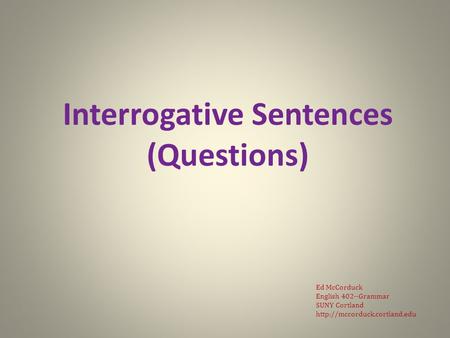 Interrogative Sentences (Questions) Ed McCorduck English 402--Grammar SUNY Cortland