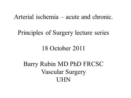 Arterial ischemia – acute and chronic. Principles of Surgery lecture series 18 October 2011 Barry Rubin MD PhD FRCSC Vascular Surgery UHN.