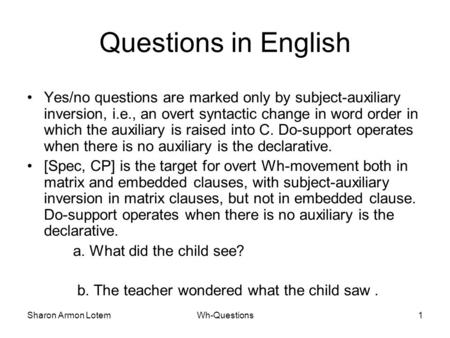 Sharon Armon LotemWh-Questions1 Questions in English Yes/no questions are marked only by subject-auxiliary inversion, i.e., an overt syntactic change in.