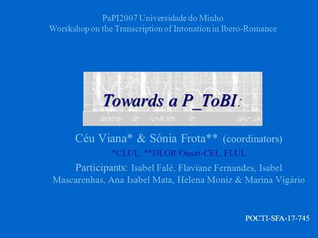 Towards a P_ToBI: Céu Viana* & Sónia Frota** (coordinators) *CLUL, **DLGR/Onset-CEL, FLUL Participants: Isabel Falé, Flaviane Fernandes, Isabel Mascarenhas,