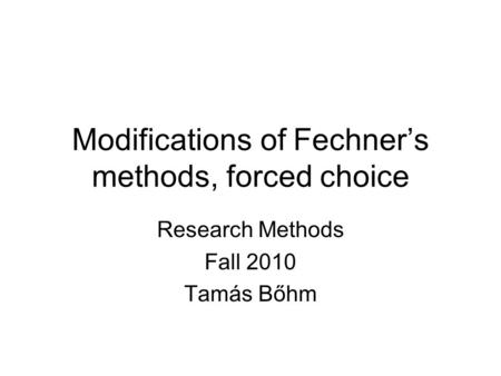 Modifications of Fechner’s methods, forced choice Research Methods Fall 2010 Tamás Bőhm.