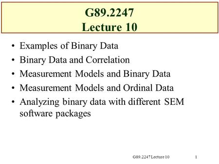 G89.2247 Lecture 101 Examples of Binary Data Binary Data and Correlation Measurement Models and Binary Data Measurement Models and Ordinal Data Analyzing.