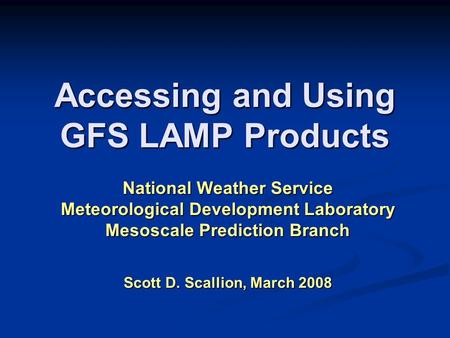 Accessing and Using GFS LAMP Products National Weather Service Meteorological Development Laboratory Mesoscale Prediction Branch Scott D. Scallion, March.