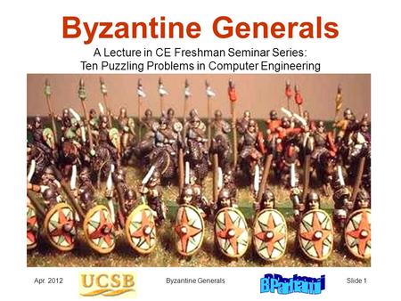 Apr. 2012Byzantine GeneralsSlide 1 Byzantine Generals A Lecture in CE Freshman Seminar Series: Ten Puzzling Problems in Computer Engineering.