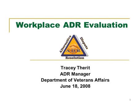 1 Workplace ADR Evaluation Tracey Therit ADR Manager Department of Veterans Affairs June 18, 2008.