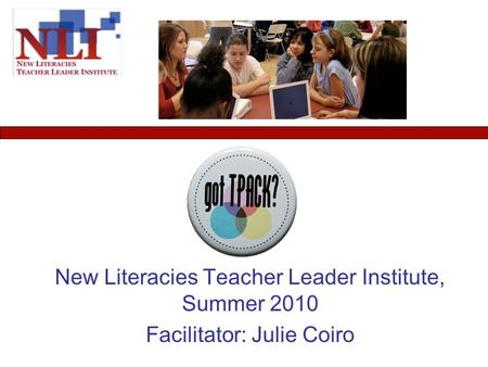 New Literacies Teacher Leader Institute, Summer 2010 Facilitator: Julie Coiro.