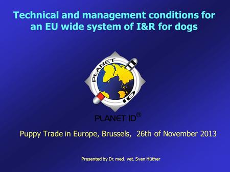 Technical and management conditions for an EU wide system of I&R for dogs Puppy Trade in Europe, Brussels, 26th of November 2013 Presented by Dr. med.
