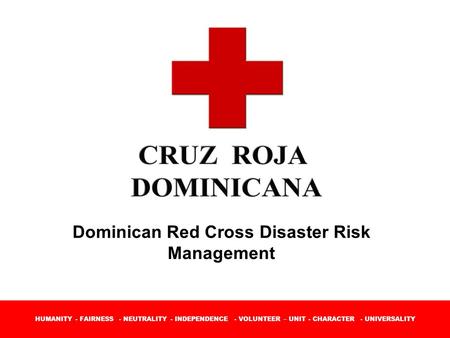HUMANITY - FAIRNESS - NEUTRALITY - INDEPENDENCE - VOLUNTEER – UNIT - CHARACTER - UNIVERSALITY Dominican Red Cross Disaster Risk Management.