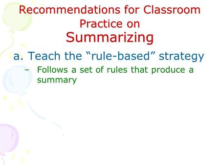 Recommendations for Classroom Practice on Summarizing a.Teach the “rule-based” strategy –Follows a set of rules that produce a summary.