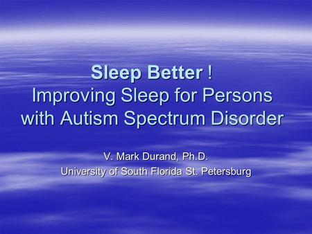 Sleep Better ! Improving Sleep for Persons with Autism Spectrum Disorder V. Mark Durand, Ph.D. University of South Florida St. Petersburg.