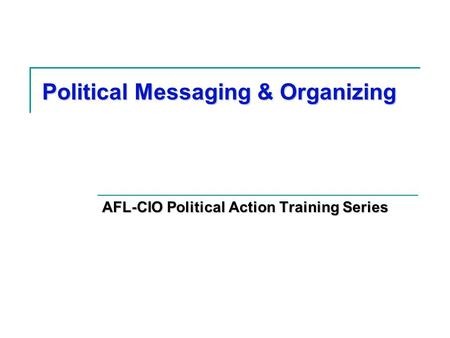 Political Messaging & Organizing AFL-CIO Political Action Training Series.