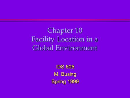 Chapter 10 Facility Location in a Global Environment IDS 605 M. Busing Spring 1999.