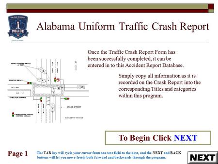 Alabama Uniform Traffic Crash Report Page 1 NEXT To Begin Click NEXT Once the Traffic Crash Report Form has been successfully completed, it can be entered.