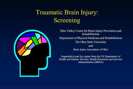 Traumatic Brain Injury: Screening Ohio Valley Center for Brain Injury Prevention and Rehabilitation Department of Physical Medicine and Rehabilitation.