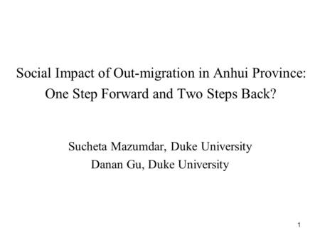 1 Social Impact of Out-migration in Anhui Province: One Step Forward and Two Steps Back? Sucheta Mazumdar, Duke University Danan Gu, Duke University.