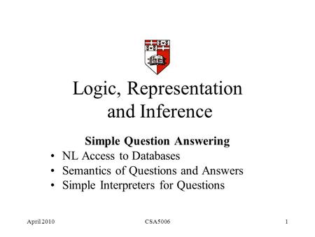 April 2010CSA50061 Logic, Representation and Inference Simple Question Answering NL Access to Databases Semantics of Questions and Answers Simple Interpreters.