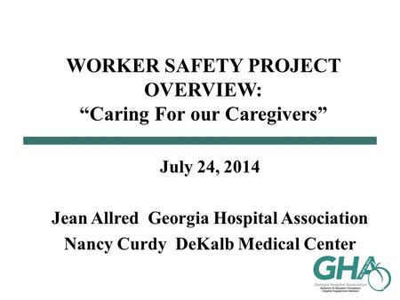 WORKER SAFETY PROJECT OVERVIEW: “Caring For our Caregivers” July 24, 2014 Jean Allred Georgia Hospital Association Nancy Curdy DeKalb Medical Center.