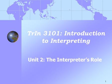 1 TrIn 3101: Introduction to Interpreting Unit 2: The Interpreter’s Role.