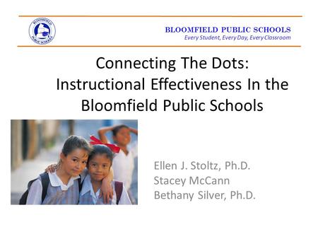 BLOOMFIELD PUBLIC SCHOOLS Every Student, Every Day, Every Classroom Connecting The Dots: Instructional Effectiveness In the Bloomfield Public Schools Ellen.