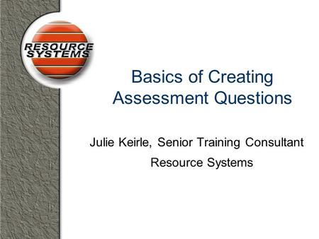 Basics of Creating Assessment Questions Julie Keirle, Senior Training Consultant Resource Systems.