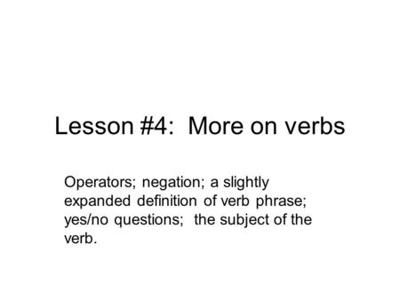 Lesson #4: More on verbs Operators; negation; a slightly expanded definition of verb phrase; yes/no questions; the subject of the verb.