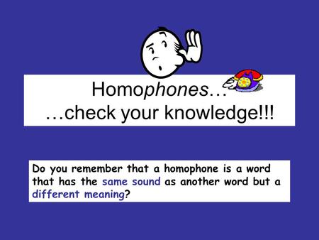 Homophones… …check your knowledge!!! Do you remember that a homophone is a word that has the same sound as another word but a different meaning?