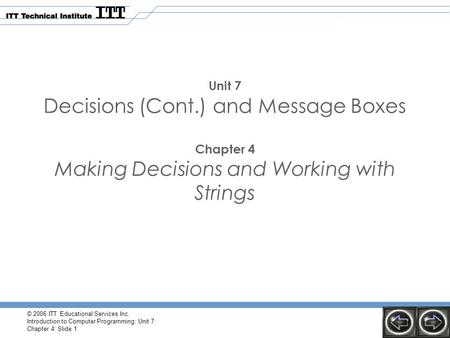 © 2006 ITT Educational Services Inc. Introduction to Computer Programming: Unit 7: Chapter 4: Slide 1 Unit 7 Decisions (Cont.) and Message Boxes Chapter.