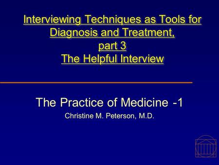 Interviewing Techniques as Tools for Diagnosis and Treatment, part 3 The Helpful Interview The Practice of Medicine -1 Christine M. Peterson, M.D.