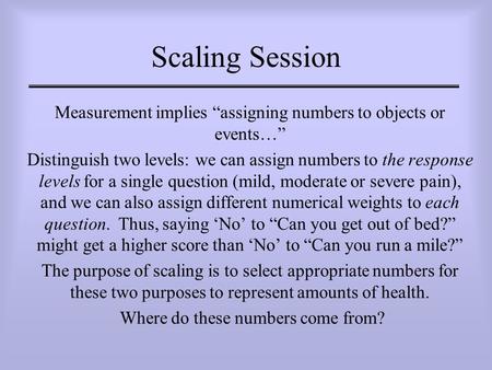 Scaling Session Measurement implies “assigning numbers to objects or events…” Distinguish two levels: we can assign numbers to the response levels for.