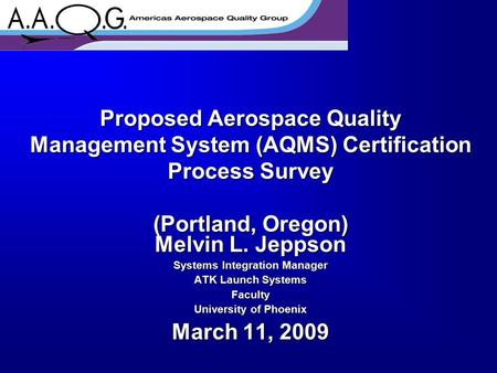 Proposed Aerospace Quality Management System (AQMS) Certification Process Survey (Portland, Oregon) Melvin L. Jeppson Systems Integration Manager ATK Launch.