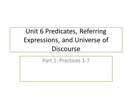 Unit 6 Predicates, Referring Expressions, and Universe of Discourse Part 1: Practices 1-7.