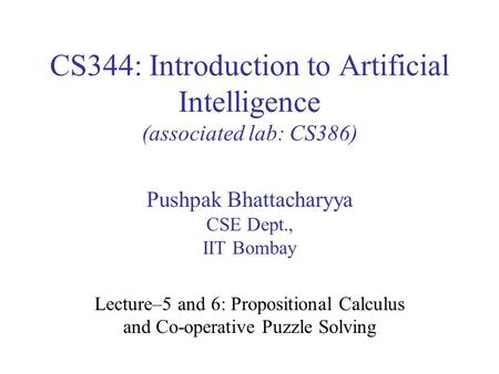 CS344: Introduction to Artificial Intelligence (associated lab: CS386) Pushpak Bhattacharyya CSE Dept., IIT Bombay Lecture–5 and 6: Propositional Calculus.
