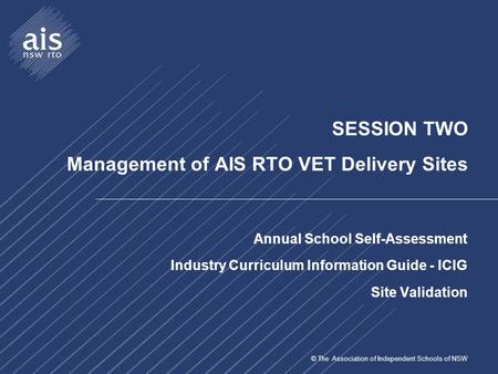 © The Association of Independent Schools of NSW SESSION TWO Management of AIS RTO VET Delivery Sites Annual School Self-Assessment Industry Curriculum.