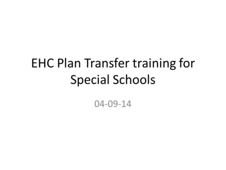 EHC Plan Transfer training for Special Schools 04-09-14.