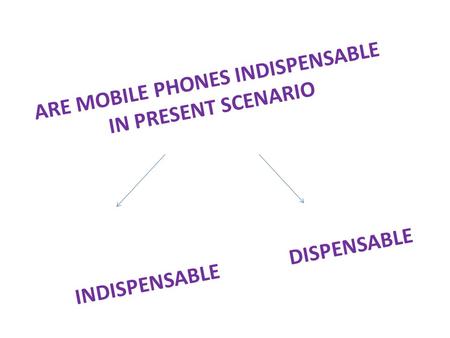 ARE MOBILE PHONES INDISPENSABLE IN PRESENT SCENARIO INDISPENSABLE DISPENSABLE.
