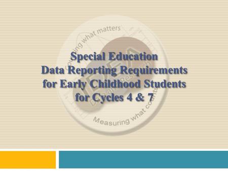 Special Education Data Reporting Requirements for Early Childhood Students for Cycles 4 & 7 Special Education Data Reporting Requirements for Early Childhood.