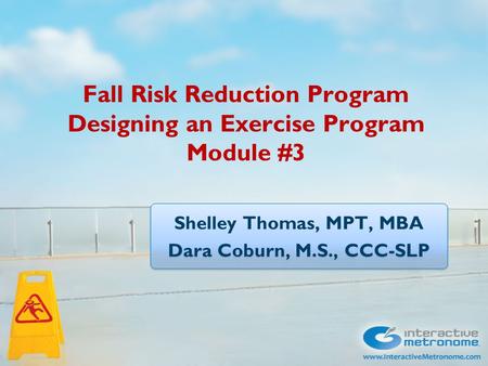 Fall Risk Reduction Program Designing an Exercise Program Module #3 Shelley Thomas, MPT, MBA Dara Coburn, M.S., CCC-SLP Shelley Thomas, MPT, MBA Dara Coburn,