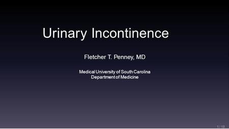 Urinary Incontinence 1 / 18 Fletcher T. Penney, MD Medical University of South Carolina Department of Medicine.