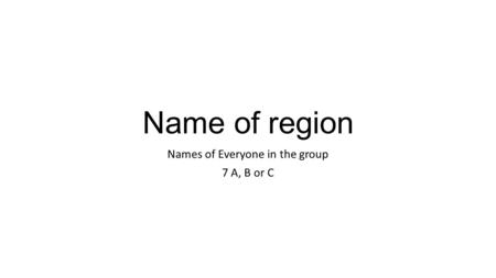 Name of region Names of Everyone in the group 7 A, B or C.