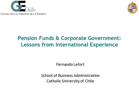 Pension Funds & Corporate Government: Lessons from International Experience Fernando Lefort School of Business Administration Catholic University of Chile.