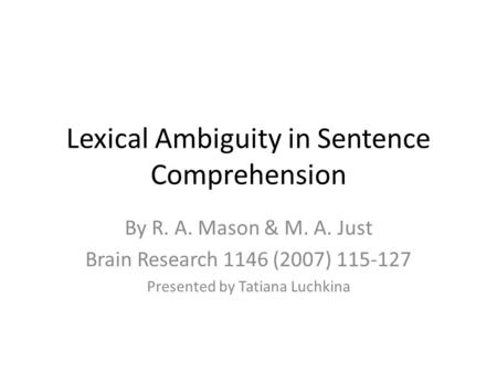 Lexical Ambiguity in Sentence Comprehension By R. A. Mason & M. A. Just Brain Research 1146 (2007) 115-127 Presented by Tatiana Luchkina.
