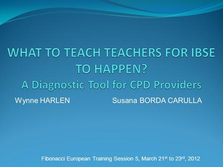 Wynne HARLEN Susana BORDA CARULLA Fibonacci European Training Session 5, March 21 st to 23 rd, 2012.