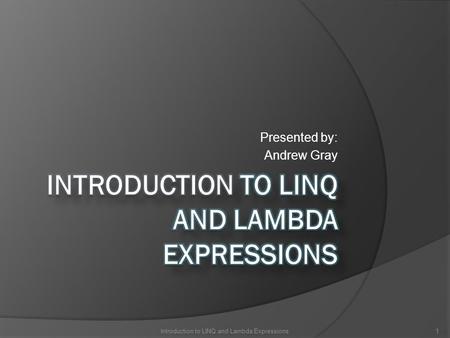 Presented by: Andrew Gray 1Introduction to LINQ and Lambda Expressions.