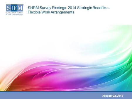 SHRM Survey Findings: 2014 Strategic Benefits— Flexible Work Arrangements January 22, 2015.