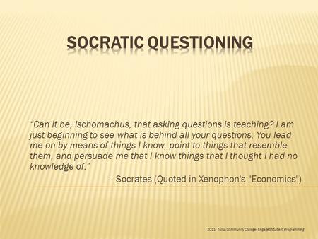 “Can it be, Ischomachus, that asking questions is teaching? I am just beginning to see what is behind all your questions. You lead me on by means of things.